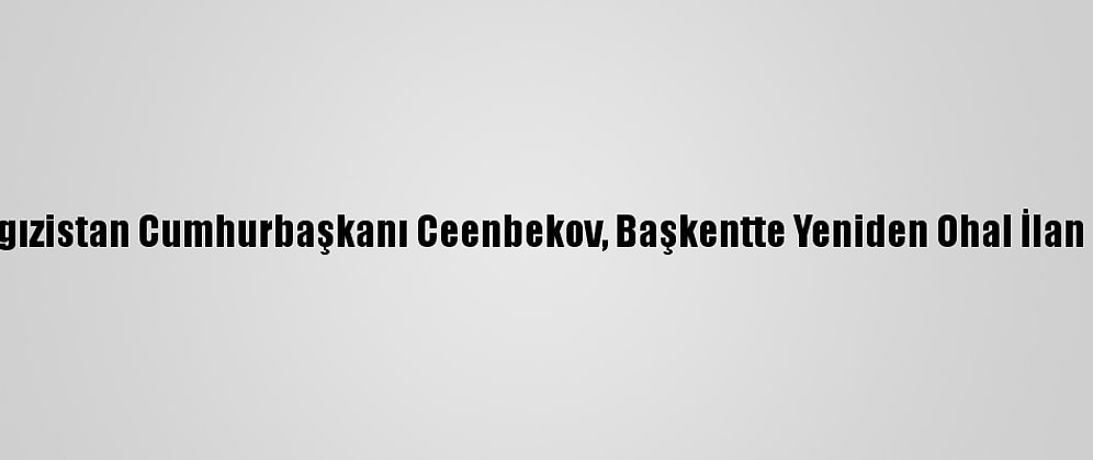 Kırgızistan Cumhurbaşkanı Ceenbekov, Başkentte Yeniden Ohal İlan Etti