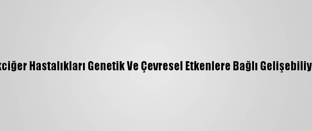 Akciğer Hastalıkları Genetik Ve Çevresel Etkenlere Bağlı Gelişebiliyor