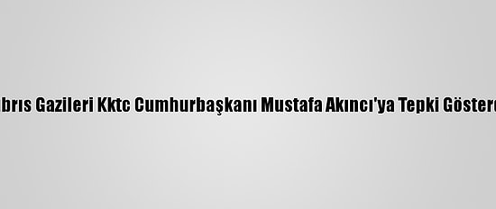 Kıbrıs Gazileri Kktc Cumhurbaşkanı Mustafa Akıncı'ya Tepki Gösterdi