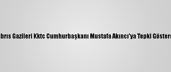 Kıbrıs Gazileri Kktc Cumhurbaşkanı Mustafa Akıncı'ya Tepki Gösterdi