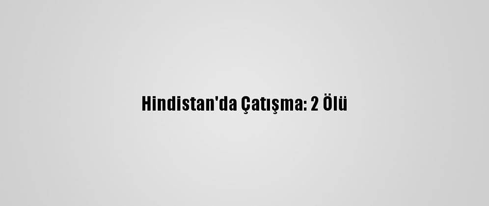 Hindistan'da Çatışma: 2 Ölü