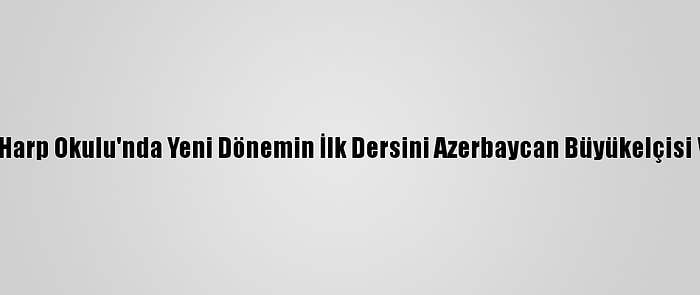 Kara Harp Okulu'nda Yeni Dönemin İlk Dersini Azerbaycan Büyükelçisi Verdi