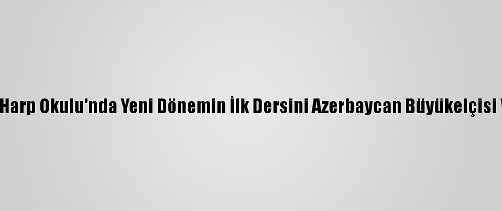 Kara Harp Okulu'nda Yeni Dönemin İlk Dersini Azerbaycan Büyükelçisi Verdi