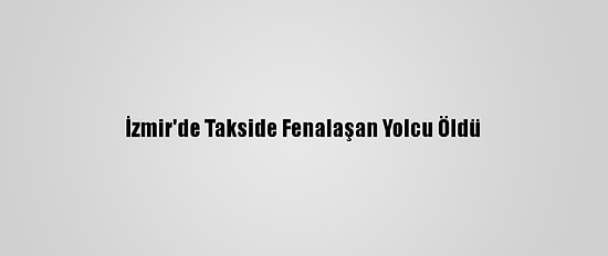 İzmir'de Takside Fenalaşan Yolcu Öldü