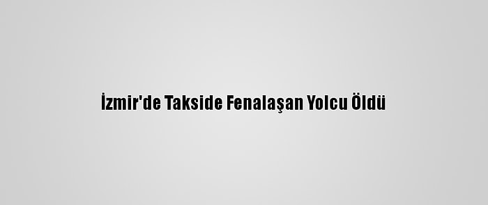 İzmir'de Takside Fenalaşan Yolcu Öldü