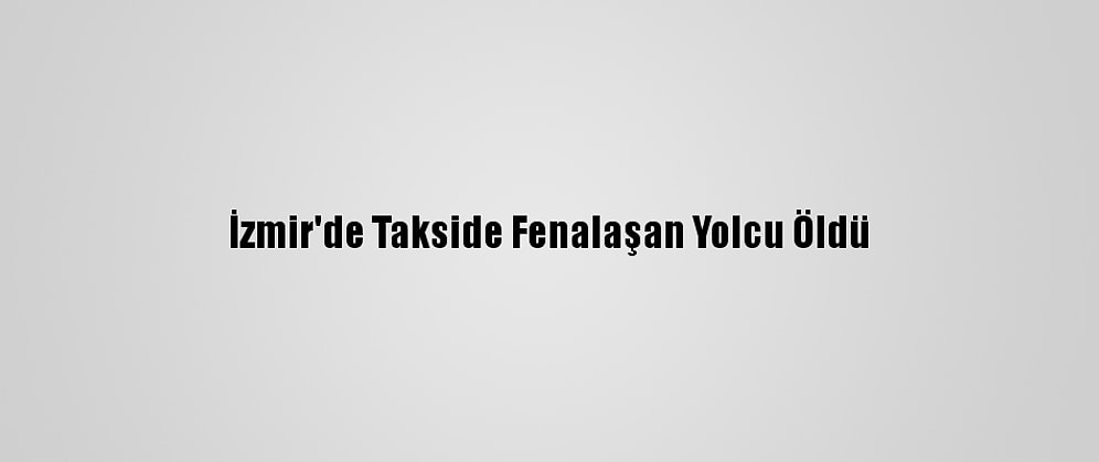 İzmir'de Takside Fenalaşan Yolcu Öldü
