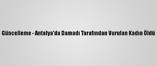 Güncelleme - Antalya'da Damadı Tarafından Vurulan Kadın Öldü