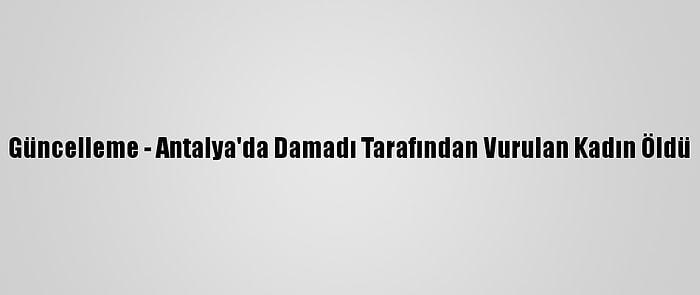 Güncelleme - Antalya'da Damadı Tarafından Vurulan Kadın Öldü