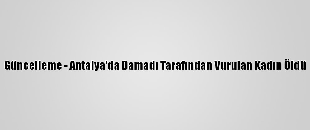 Güncelleme - Antalya'da Damadı Tarafından Vurulan Kadın Öldü