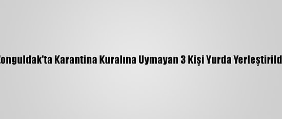 Zonguldak'ta Karantina Kuralına Uymayan 3 Kişi Yurda Yerleştirildi
