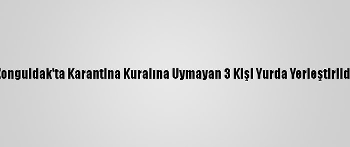 Zonguldak'ta Karantina Kuralına Uymayan 3 Kişi Yurda Yerleştirildi