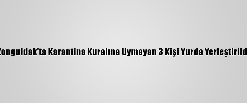 Zonguldak'ta Karantina Kuralına Uymayan 3 Kişi Yurda Yerleştirildi