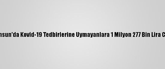 Samsun'da Kovid-19 Tedbirlerine Uymayanlara 1 Milyon 277 Bin Lira Ceza