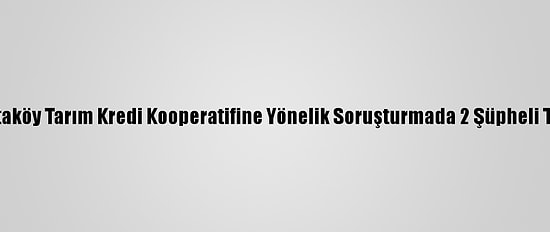 İzmir'de Ataköy Tarım Kredi Kooperatifine Yönelik Soruşturmada 2 Şüpheli Tutuklandı