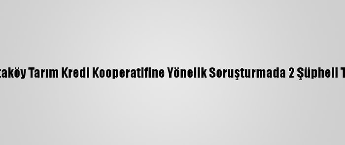 İzmir'de Ataköy Tarım Kredi Kooperatifine Yönelik Soruşturmada 2 Şüpheli Tutuklandı