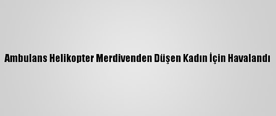 Ambulans Helikopter Merdivenden Düşen Kadın İçin Havalandı