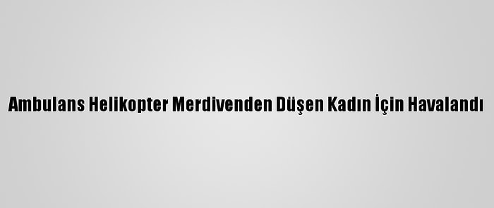 Ambulans Helikopter Merdivenden Düşen Kadın İçin Havalandı