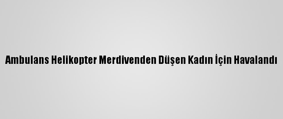 Ambulans Helikopter Merdivenden Düşen Kadın İçin Havalandı