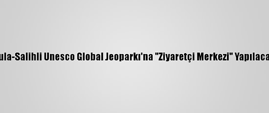 Kula-Salihli Unesco Global Jeoparkı'na "Ziyaretçi Merkezi" Yapılacak