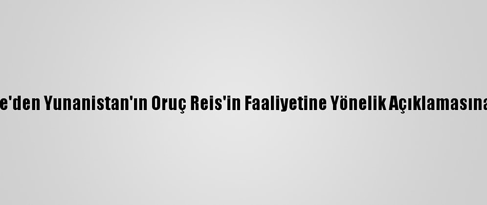 Türkiye'den Yunanistan'ın Oruç Reis'in Faaliyetine Yönelik Açıklamasına Tepki