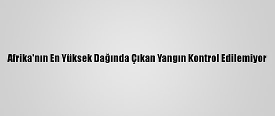 Afrika'nın En Yüksek Dağında Çıkan Yangın Kontrol Edilemiyor