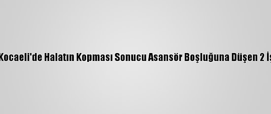Güncelleme - Kocaeli'de Halatın Kopması Sonucu Asansör Boşluğuna Düşen 2 İşçiden 1'İ Öldü