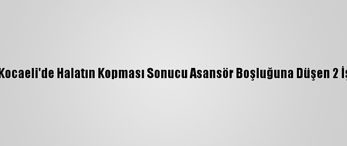 Güncelleme - Kocaeli'de Halatın Kopması Sonucu Asansör Boşluğuna Düşen 2 İşçiden 1'İ Öldü