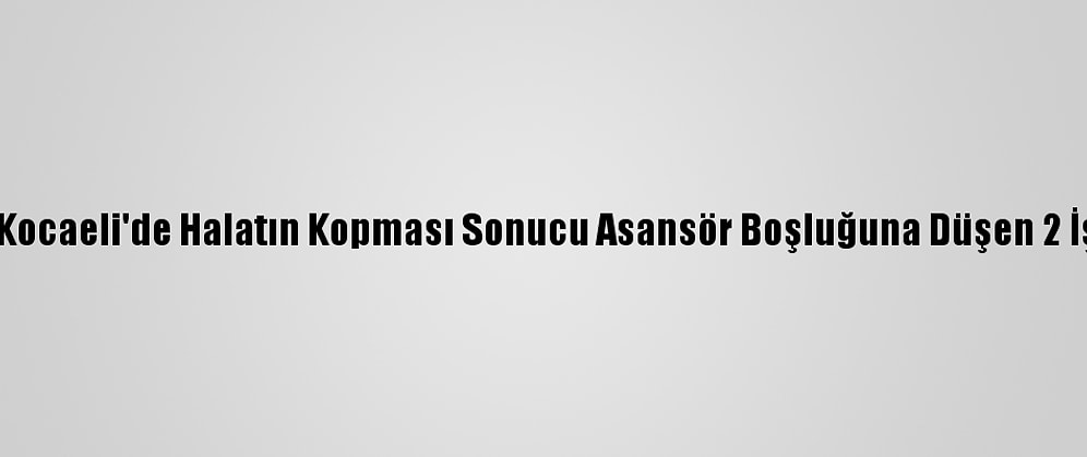Güncelleme - Kocaeli'de Halatın Kopması Sonucu Asansör Boşluğuna Düşen 2 İşçiden 1'İ Öldü