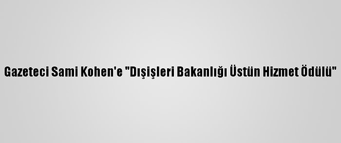 Gazeteci Sami Kohen'e "Dışişleri Bakanlığı Üstün Hizmet Ödülü"