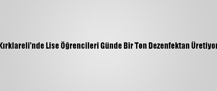 Kırklareli'nde Lise Öğrencileri Günde Bir Ton Dezenfektan Üretiyor