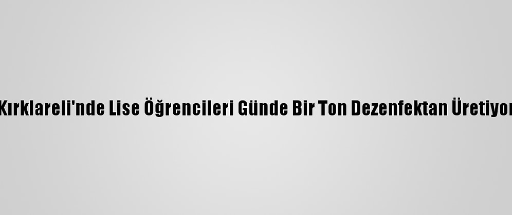 Kırklareli'nde Lise Öğrencileri Günde Bir Ton Dezenfektan Üretiyor