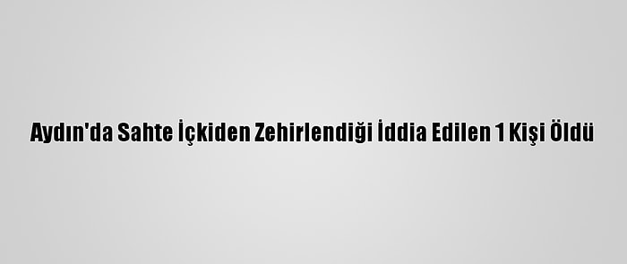 Aydın'da Sahte İçkiden Zehirlendiği İddia Edilen 1 Kişi Öldü