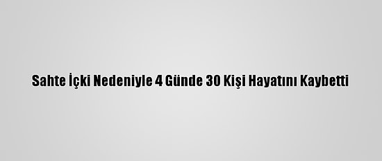 Sahte İçki Nedeniyle 4 Günde 30 Kişi Hayatını Kaybetti