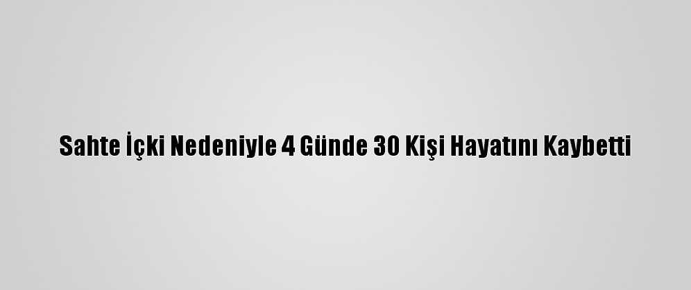 Sahte İçki Nedeniyle 4 Günde 30 Kişi Hayatını Kaybetti