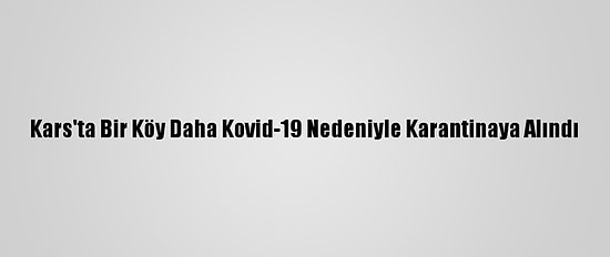 Kars'ta Bir Köy Daha Kovid-19 Nedeniyle Karantinaya Alındı