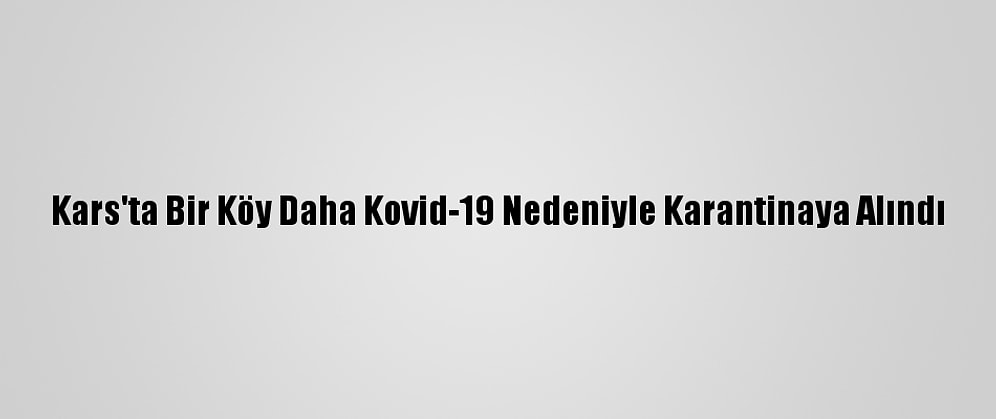 Kars'ta Bir Köy Daha Kovid-19 Nedeniyle Karantinaya Alındı
