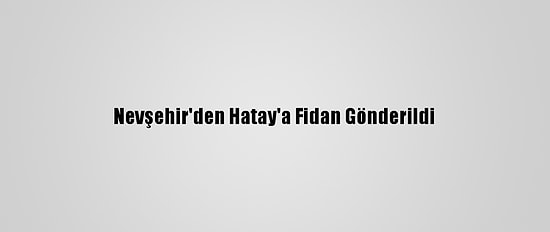 Nevşehir'den Hatay'a Fidan Gönderildi