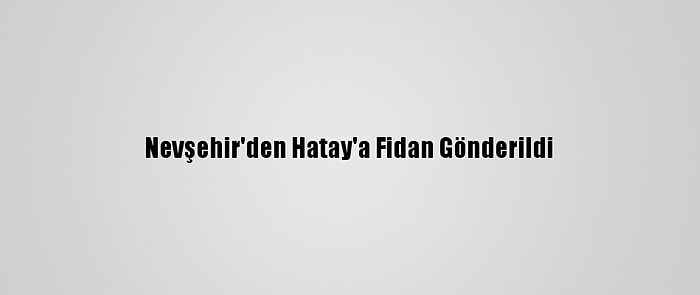 Nevşehir'den Hatay'a Fidan Gönderildi