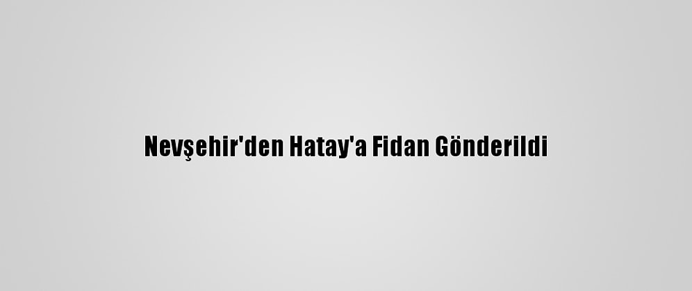 Nevşehir'den Hatay'a Fidan Gönderildi