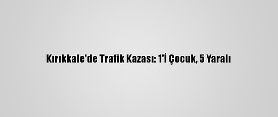 Kırıkkale'de Trafik Kazası: 1'İ Çocuk, 5 Yaralı