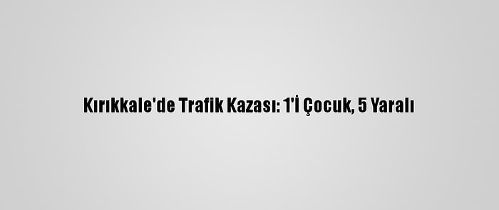 Kırıkkale'de Trafik Kazası: 1'İ Çocuk, 5 Yaralı