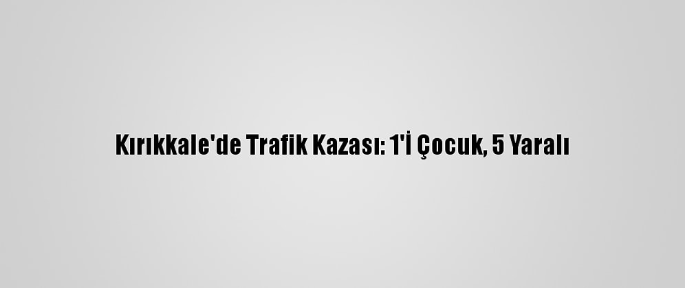 Kırıkkale'de Trafik Kazası: 1'İ Çocuk, 5 Yaralı