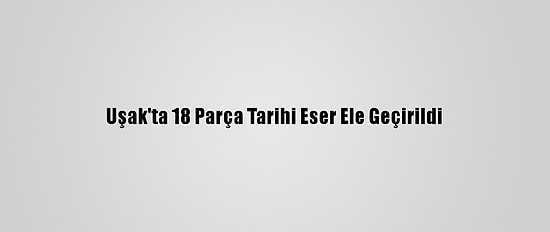 Uşak'ta 18 Parça Tarihi Eser Ele Geçirildi