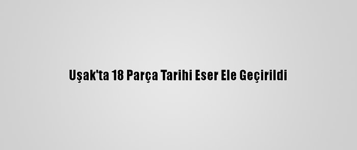 Uşak'ta 18 Parça Tarihi Eser Ele Geçirildi