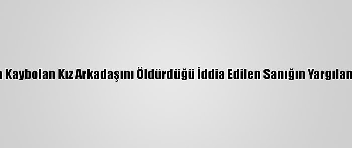 Zonguldak'ta Kaybolan Kız Arkadaşını Öldürdüğü İddia Edilen Sanığın Yargılaması Sürüyor