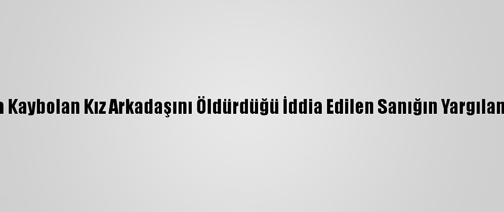 Zonguldak'ta Kaybolan Kız Arkadaşını Öldürdüğü İddia Edilen Sanığın Yargılaması Sürüyor