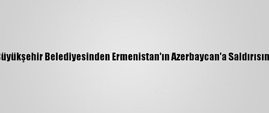Malatya Büyükşehir Belediyesinden Ermenistan'ın Azerbaycan'a Saldırısına Kınama