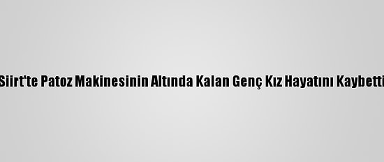 Siirt'te Patoz Makinesinin Altında Kalan Genç Kız Hayatını Kaybetti
