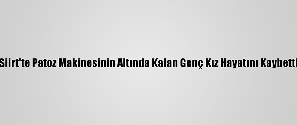 Siirt'te Patoz Makinesinin Altında Kalan Genç Kız Hayatını Kaybetti