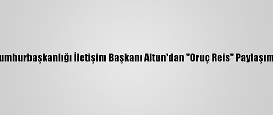 Cumhurbaşkanlığı İletişim Başkanı Altun'dan "Oruç Reis" Paylaşımı: